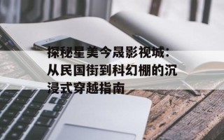 探秘星美今晟影视城：从民国街到科幻棚的沉浸式穿越指南