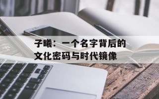 子曦：一个名字背后的文化密码与时代镜像