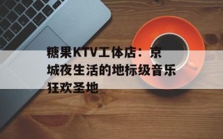 糖果KTV工体店：京城夜生活的地标级音乐狂欢圣地