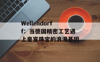 Wellendorff：当德国精密工艺遇上皇室珠宝的浪漫基因