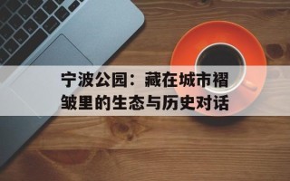 宁波公园：藏在城市褶皱里的生态与历史对话