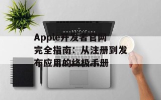 Apple开发者官网完全指南：从注册到发布应用的终极手册