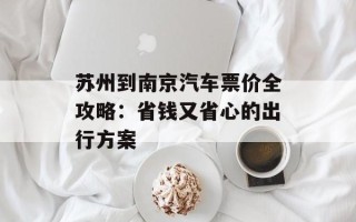 苏州到南京汽车票价全攻略：省钱又省心的出行方案