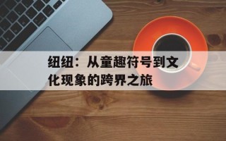 纽纽：从童趣符号到文化现象的跨界之旅
