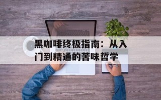 黑咖啡终极指南：从入门到精通的苦味哲学