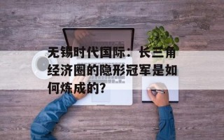 无锡时代国际：长三角经济圈的隐形冠军是如何炼成的？