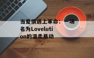 当爱情遇上革命：一场名为Lovelution的温柔暴动