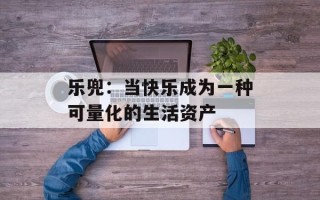 乐兜：当快乐成为一种可量化的生活资产