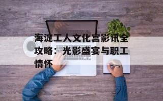 海淀工人文化宫影讯全攻略：光影盛宴与职工情怀