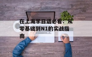 在上海学日语必看：从零基础到N1的实战指南