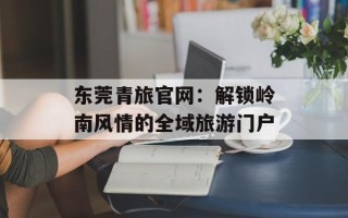 东莞青旅官网：解锁岭南风情的全域旅游门户