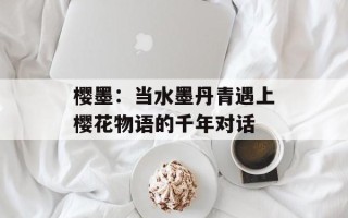 樱墨：当水墨丹青遇上樱花物语的千年对话