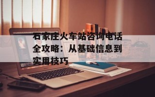 石家庄火车站咨询电话全攻略：从基础信息到实用技巧