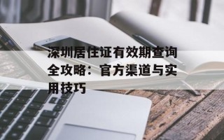 深圳居住证有效期查询全攻略：官方渠道与实用技巧