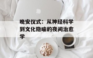 晚安仪式：从神经科学到文化隐喻的夜间治愈学