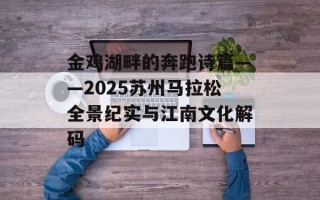 金鸡湖畔的奔跑诗篇——2025苏州马拉松全景纪实与江南文化解码