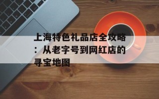 上海特色礼品店全攻略：从老字号到网红店的寻宝地图