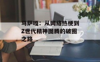 马萨嘎：从网络热梗到Z世代精神图腾的破圈之路