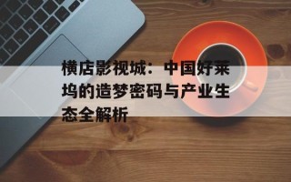 横店影视城：中国好莱坞的造梦密码与产业生态全解析