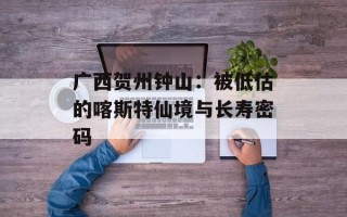 广西贺州钟山：被低估的喀斯特仙境与长寿密码