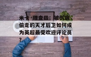 米卡·理查兹：被伤病偷走的天才后卫如何成为英超最受欢迎评论员？