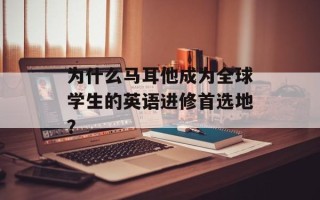 为什么马耳他成为全球学生的英语进修首选地？