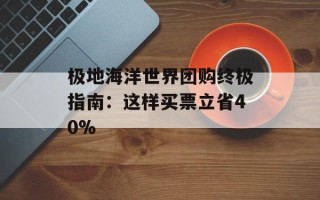 极地海洋世界团购终极指南：这样买票立省40%