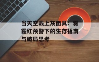 当天空戴上灰面具：雾霾红预警下的生存指南与破局思考