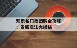 欢乐谷门票团购全攻略：省钱玩法大揭秘