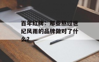 百年红牌：那些熬过世纪风雨的品牌做对了什么？