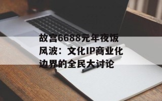故宫6688元年夜饭风波：文化IP商业化边界的全民大讨论