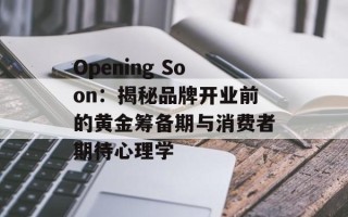Opening Soon：揭秘品牌开业前的黄金筹备期与消费者期待心理学