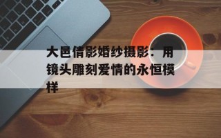 大邑倩影婚纱摄影：用镜头雕刻爱情的永恒模样
