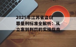 2025年江苏省盗窃罪量刑标准全解析：从立案到判罚的实操指南