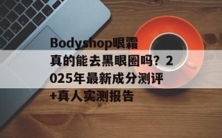Bodyshop眼霜真的能去黑眼圈吗？2025年最新成分测评+真人实测报告