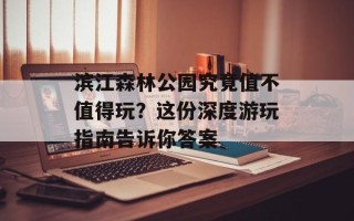 滨江森林公园究竟值不值得玩？这份深度游玩指南告诉你答案