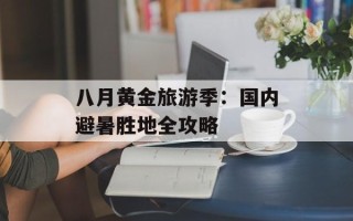八月黄金旅游季：国内避暑胜地全攻略