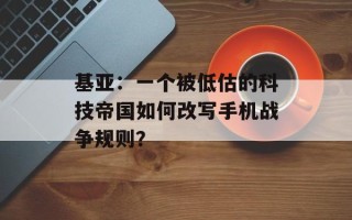 基亚：一个被低估的科技帝国如何改写手机战争规则？