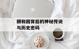 颐和园背后的神秘传说与历史密码
