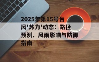 2025年第15号台风'苏力'动态：路径预测、风雨影响与防御指南