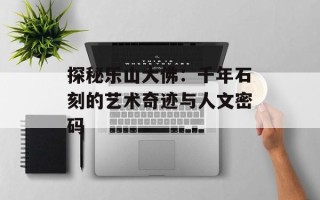 探秘乐山大佛：千年石刻的艺术奇迹与人文密码