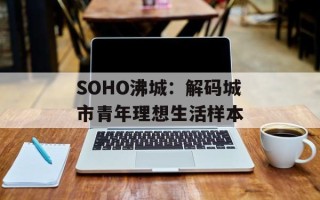 SOHO沸城：解码城市青年理想生活样本