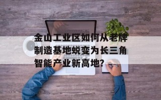 金山工业区如何从老牌制造基地蜕变为长三角智能产业新高地？