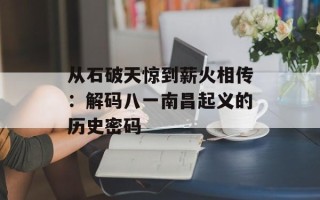 从石破天惊到薪火相传：解码八一南昌起义的历史密码