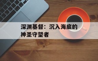 深渊基督：沉入海底的神圣守望者