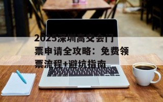 2025深圳高交会门票申请全攻略：免费领票流程+避坑指南