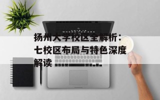 扬州大学校区全解析：七校区布局与特色深度解读