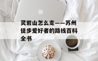 灵岩山怎么走——苏州徒步爱好者的路线百科全书
