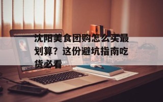 沈阳美食团购怎么买最划算？这份避坑指南吃货必看