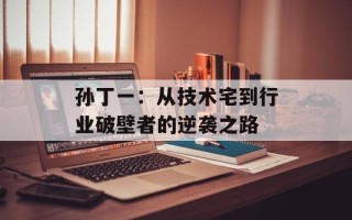 孙丁一：从技术宅到行业破壁者的逆袭之路